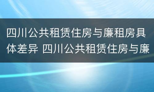 四川公共租赁住房与廉租房具体差异 四川公共租赁住房与廉租房具体差异是什么