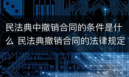 民法典中撤销合同的条件是什么 民法典撤销合同的法律规定