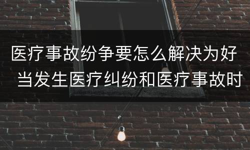 医疗事故纷争要怎么解决为好 当发生医疗纠纷和医疗事故时你如何做