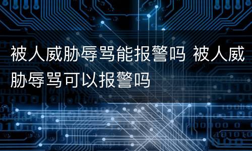 被人威胁辱骂能报警吗 被人威胁辱骂可以报警吗