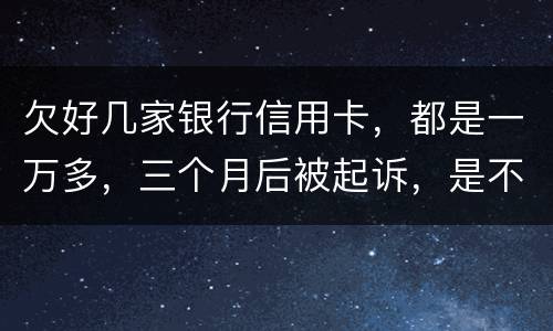 欠好几家银行信用卡，都是一万多，三个月后被起诉，是不是要判刑了