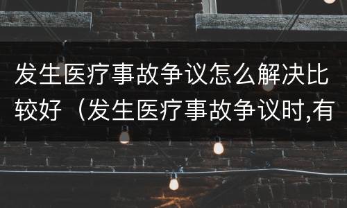 发生医疗事故争议怎么解决比较好（发生医疗事故争议时,有哪几种解决途径）