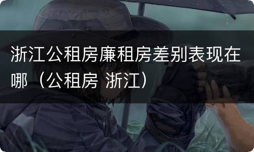 浙江公租房廉租房差别表现在哪（公租房 浙江）