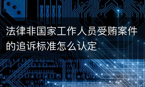 法律非国家工作人员受贿案件的追诉标准怎么认定