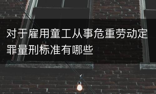 对于雇用童工从事危重劳动定罪量刑标准有哪些