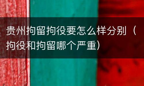 贵州拘留拘役要怎么样分别（拘役和拘留哪个严重）