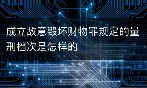 成立故意毁坏财物罪规定的量刑档次是怎样的