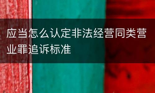 应当怎么认定非法经营同类营业罪追诉标准