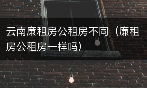 云南廉租房公租房不同（廉租房公租房一样吗）