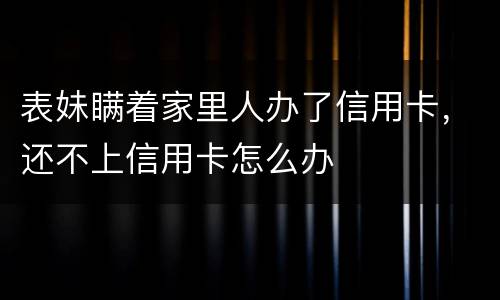 表妹瞒着家里人办了信用卡，还不上信用卡怎么办