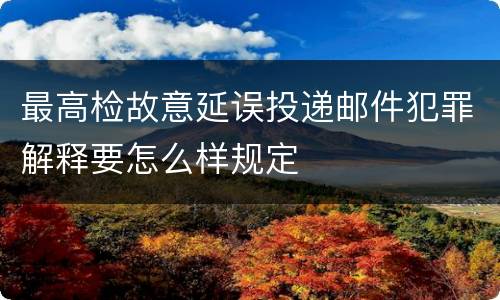 最高检故意延误投递邮件犯罪解释要怎么样规定