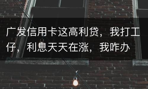 广发信用卡这高利贷，我打工仔，利息天天在涨，我咋办
