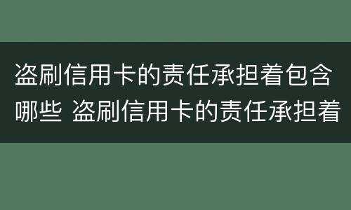 盗刷信用卡的责任承担着包含哪些 盗刷信用卡的责任承担着包含哪些内容