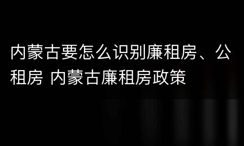 内蒙古要怎么识别廉租房、公租房 内蒙古廉租房政策