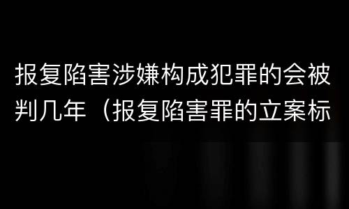 报复陷害涉嫌构成犯罪的会被判几年（报复陷害罪的立案标准）