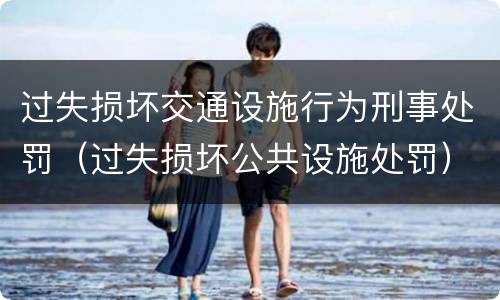过失损坏交通设施行为刑事处罚（过失损坏公共设施处罚）