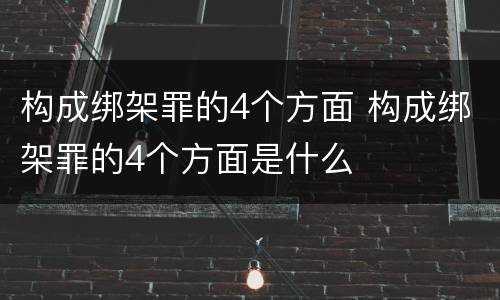 构成绑架罪的4个方面 构成绑架罪的4个方面是什么