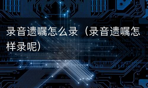 录音遗嘱怎么录（录音遗嘱怎样录呢）