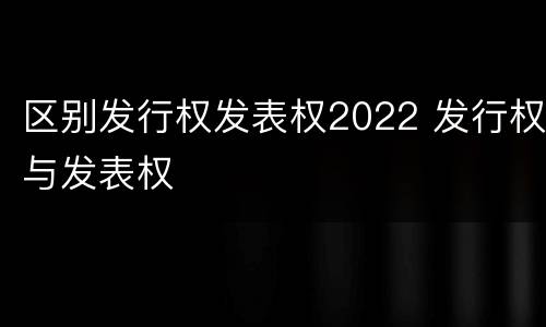 区别发行权发表权2022 发行权与发表权