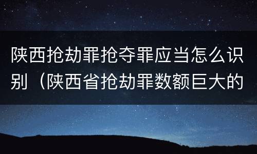 陕西抢劫罪抢夺罪应当怎么识别（陕西省抢劫罪数额巨大的标准）