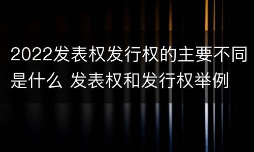 2022发表权发行权的主要不同是什么 发表权和发行权举例