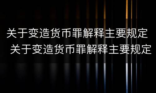 关于变造货币罪解释主要规定 关于变造货币罪解释主要规定有哪些