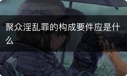聚众淫乱罪的构成要件应是什么