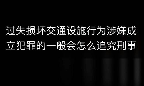 过失损坏交通设施行为涉嫌成立犯罪的一般会怎么追究刑事责任