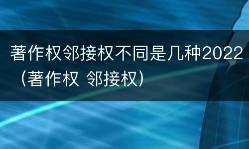 著作权邻接权不同是几种2022（著作权 邻接权）