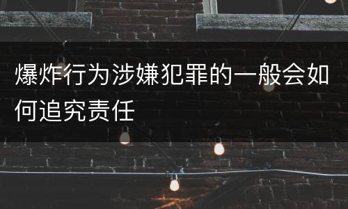 爆炸行为涉嫌犯罪的一般会如何追究责任