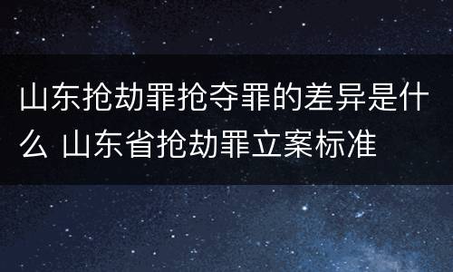 山东抢劫罪抢夺罪的差异是什么 山东省抢劫罪立案标准