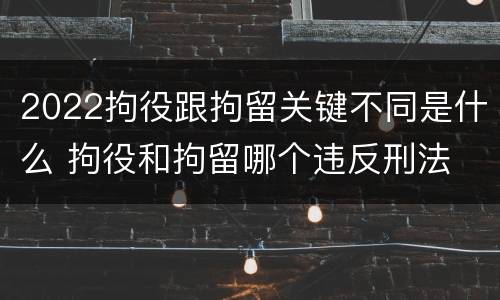 2022拘役跟拘留关键不同是什么 拘役和拘留哪个违反刑法