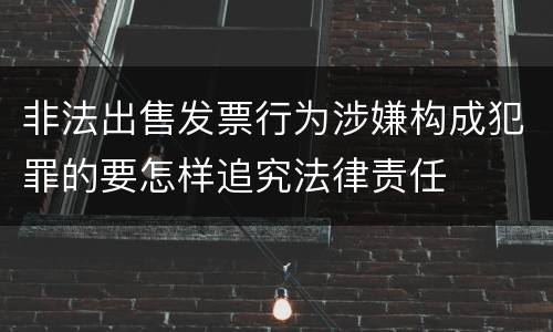 非法出售发票行为涉嫌构成犯罪的要怎样追究法律责任