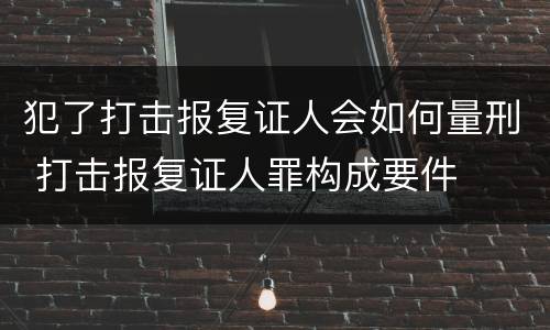 犯了打击报复证人会如何量刑 打击报复证人罪构成要件