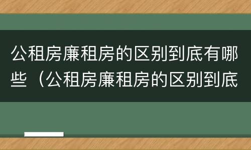 公租房廉租房的区别到底有哪些（公租房廉租房的区别到底有哪些呢）
