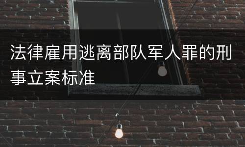 法律雇用逃离部队军人罪的刑事立案标准