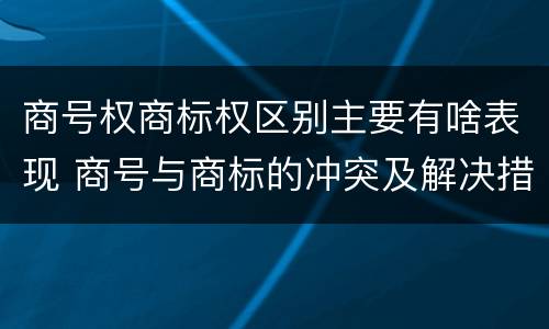 商号权商标权区别主要有啥表现 商号与商标的冲突及解决措施