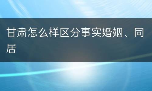 甘肃怎么样区分事实婚姻、同居