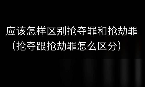 应该怎样区别抢夺罪和抢劫罪（抢夺跟抢劫罪怎么区分）