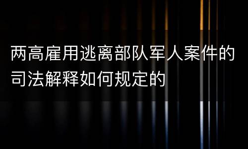两高雇用逃离部队军人案件的司法解释如何规定的