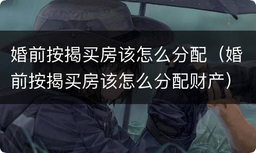 婚前按揭买房该怎么分配（婚前按揭买房该怎么分配财产）
