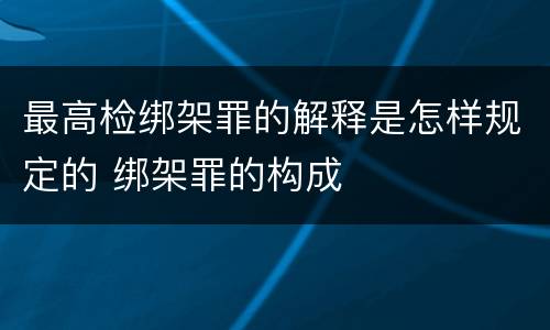 最高检绑架罪的解释是怎样规定的 绑架罪的构成
