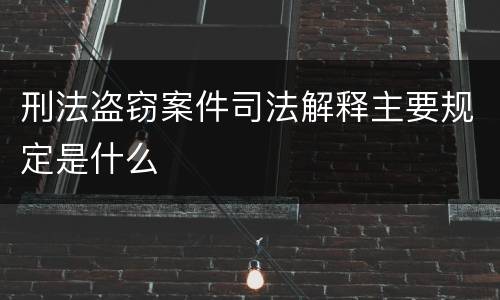 刑法盗窃案件司法解释主要规定是什么