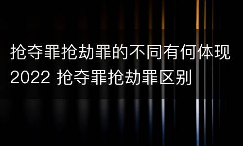 抢夺罪抢劫罪的不同有何体现2022 抢夺罪抢劫罪区别