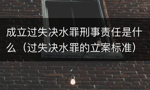 成立过失决水罪刑事责任是什么（过失决水罪的立案标准）