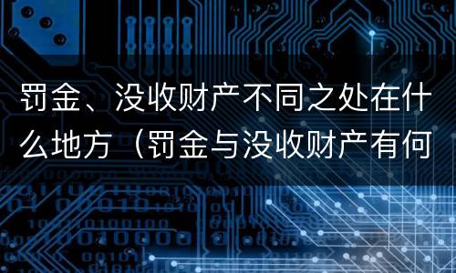 罚金、没收财产不同之处在什么地方（罚金与没收财产有何联系和区别?）