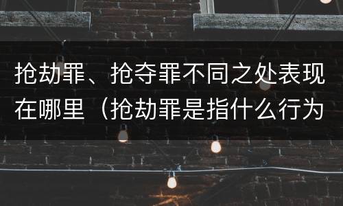 抢劫罪、抢夺罪不同之处表现在哪里（抢劫罪是指什么行为）