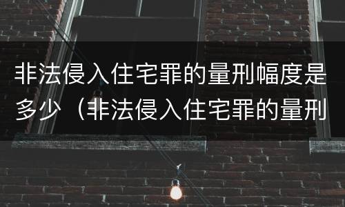 非法侵入住宅罪的量刑幅度是多少（非法侵入住宅罪的量刑标准）