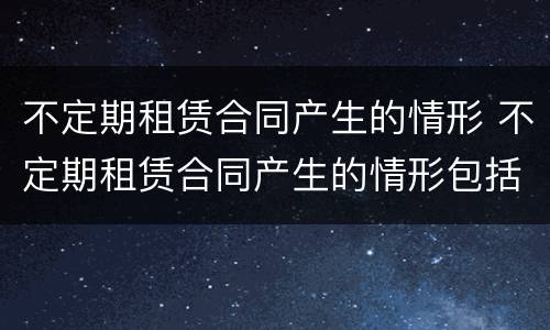 不定期租赁合同产生的情形 不定期租赁合同产生的情形包括