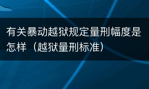 有关暴动越狱规定量刑幅度是怎样（越狱量刑标准）